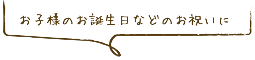 お子様のお誕生日などのお祝いに