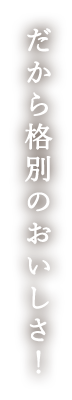 だから格別のおいしさ