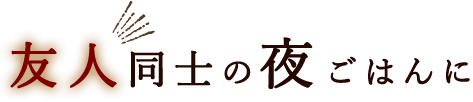 友人同士の 夜ごはんに